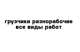 грузчики разнорабочие все виды работ